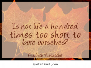 Is not life a hundred times too short to bore ourselves Friedrich