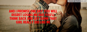 and i promise one day you will regret losing me and you'll think back ...