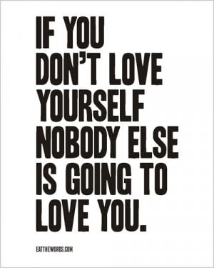 If you don’t love yourself nobody else is going to love you.