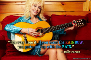 ... want the rainbow, you gotta put up with the rain.” ~ Dolly Parton