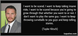 want to be scared. I want to keep taking insane risks. I want to be ...