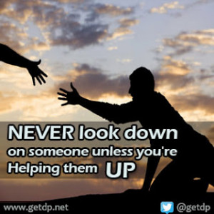 NEVER look down on someone unless you're Helping them UP