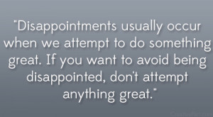 Disappointments usually occur when we attempt to do something great ...