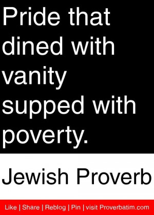 Pride that dined with vanity supped with poverty. - Jewish Proverb # ...