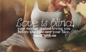 Love is blind, your mother started loving you before she ever saw your ...