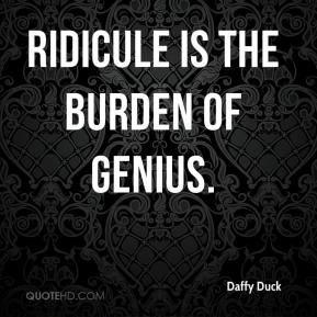 Ridicule is the Burden of Genius.