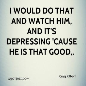 Craig Kilborn - I would do that and watch him, and it's depressing ...