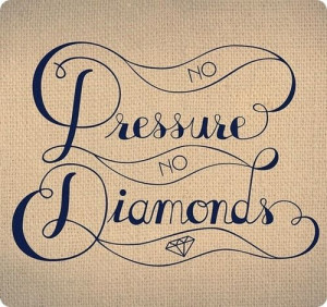 no pressure, no diamonds.