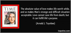 The absolute value of love makes life worth while, and so makes Man's ...