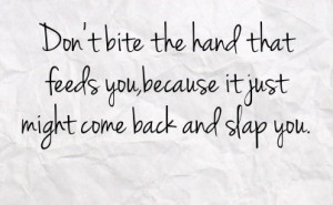 don t bite the hand that feeds you because it just might come back and ...