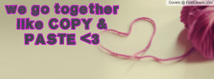 we go together like COPY & PASTE 3 Profile Facebook Covers