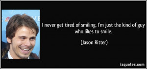never get tired of smiling. I'm just the kind of guy who likes to ...