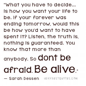 ... more than anybody. So dont be afraid. Be alive.” ― Sarah Dessen