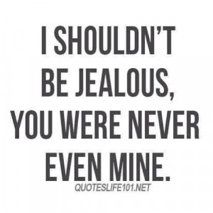 shouldnt be jealous, you were never even mine