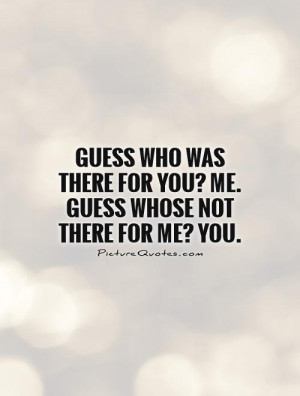 ... there for you? Me. Guess whose not there for me? You Picture Quote #1