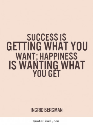 ... what you want; happiness is wanting what you get - Success quotes