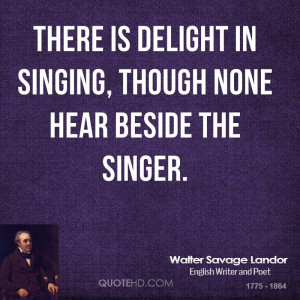 There is delight in singing, though none hear beside the singer.