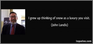grew up thinking of snow as a luxury you visit. - John Landis
