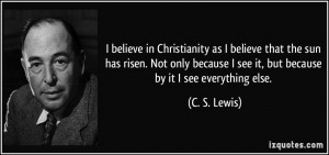 believe in Christianity as I believe that the sun has risen. Not ...