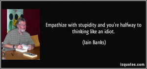 ... stupidity and you're halfway to thinking like an idiot. - Iain Banks