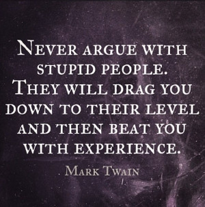 Never argue with stupid people. They will drag you down to their level ...