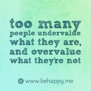 Too many people undervalue what they are, and overvalue what they're ...