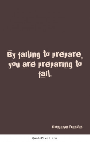 By failing to prepare, you are preparing to fail. ”