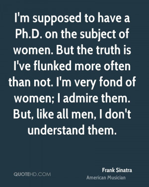 to have a Ph.D. on the subject of women. But the truth is I've flunked ...