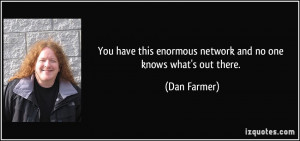 You have this enormous network and no one knows what's out there ...