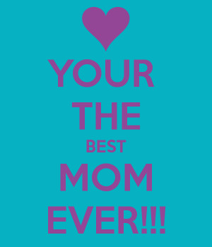 YOUR THE BEST MOM EVER!!!