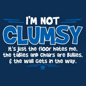 Not Clumsy. It's Just That The Floor Hates Me, The Tables And ...