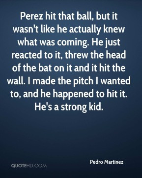 Pedro Martinez - Perez hit that ball, but it wasn't like he actually ...
