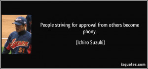 People striving for approval from others become phony. - Ichiro Suzuki