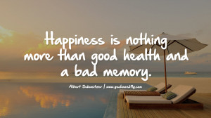 Happiness is nothing more than good health and a bad memory. - Albert ...