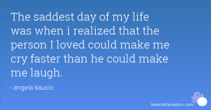 The saddest day of my life was when i realized that the person I loved ...