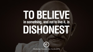 ... in something, and not to live it, is dishonest. – Mahatma Gandhi