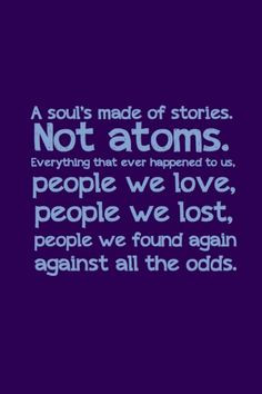 souls made of stories not atoms. Everything that ever happened to us ...