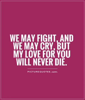 We may fight, and we may cry, but my love for you will never die ...