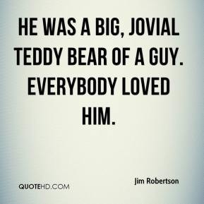 ... - He was a big, jovial teddy bear of a guy. Everybody loved him