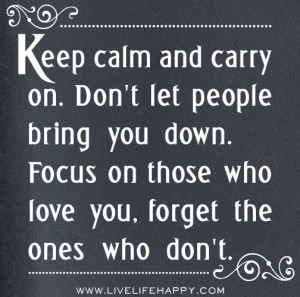 Keep calm and carry on. Don't let people bring you down. Focus on ...