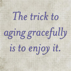 The trick to aging gracefully is to enjoy it.