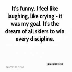 Janica Kostelic - It's funny. I feel like laughing, like crying - it ...