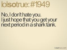 ... hate you. I just hope that you get your next period in a shark tank