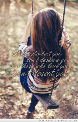 who hurt you don't deserve you and those who love you won't desert you ...