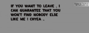 if YOU want to leave , i can guarantee that you won't find nobody else ...
