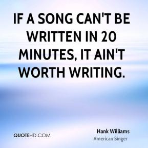 If a song can't be written in 20 minutes, it ain't worth writing.