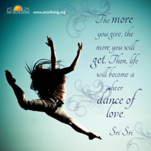 ... the more you will get. Then life will become a sheer dance of love