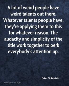 of weird people have weird talents out there. Whatever talents people ...