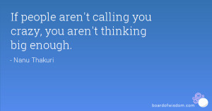 If people aren't calling you crazy, you aren't thinking big enough.
