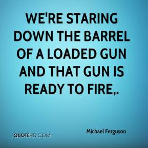 Michael Ferguson - We're staring down the barrel of a loaded gun and ...